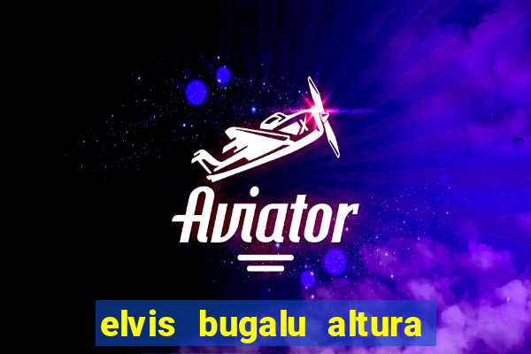 elvis bugalu altura e peso